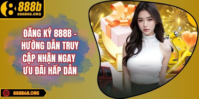 Đăng Ký 888B - Hướng Dẫn Truy Cập Nhận Ngay Ưu Đãi Hấp Dẫn